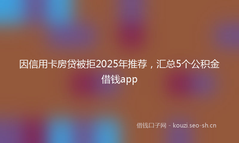 因信用卡房贷被拒2025年推荐，汇总5个公积金借钱app