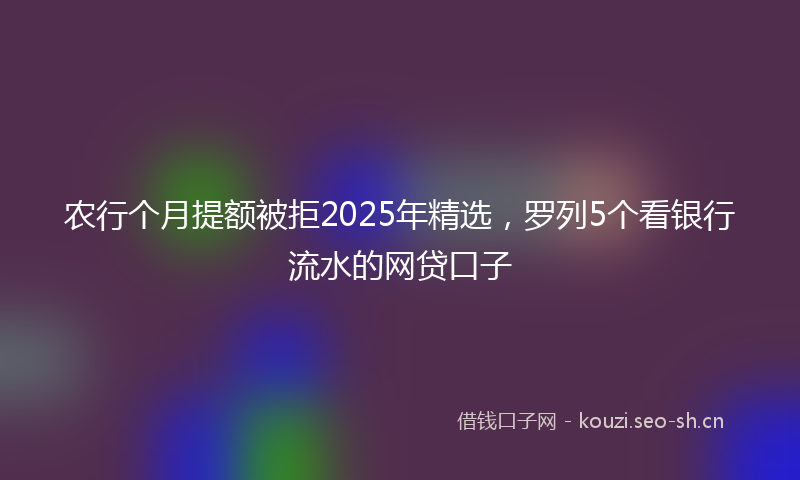 农行个月提额被拒2025年精选，罗列5个看银行流水的网贷口子