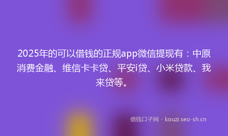2025年的可以借钱的正规app微信提现有：中原消费金融、维信卡卡贷、平安i贷、小米贷款、我来贷等。