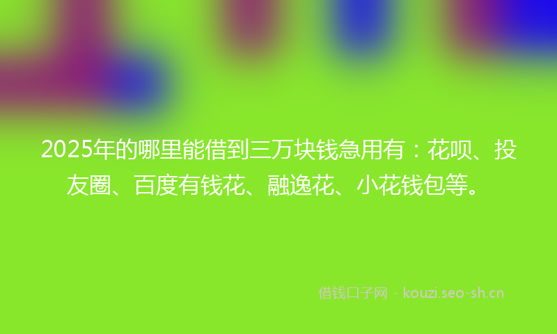 2025年的哪里能借到三万块钱急用有：花呗、投友圈、百度有钱花、融逸花、小花钱包等。