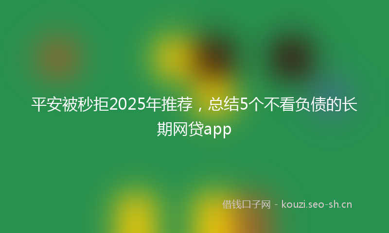 平安被秒拒2025年推荐，总结5个不看负债的长期网贷app
