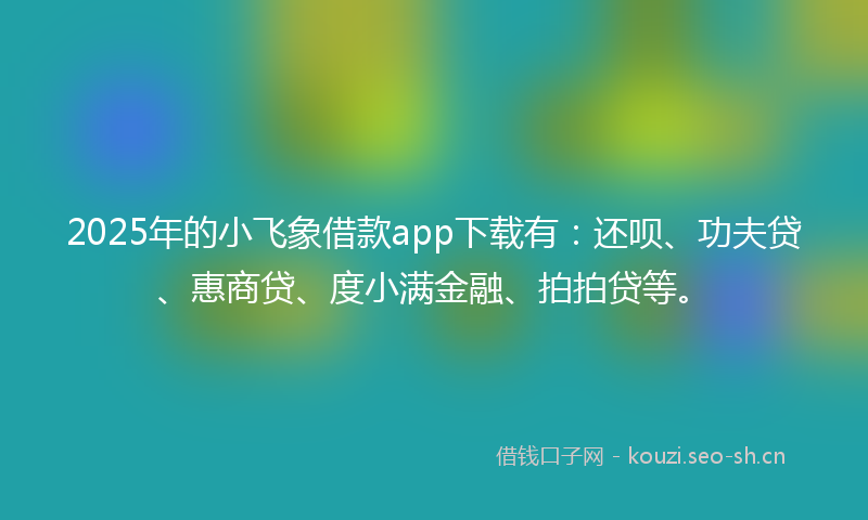 2025年的小飞象借款app下载有：还呗、功夫贷、惠商贷、度小满金融、拍拍贷等。