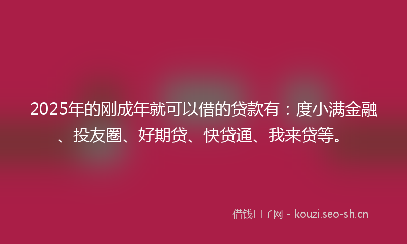 2025年的刚成年就可以借的贷款有：度小满金融、投友圈、好期贷、快贷通、我来贷等。