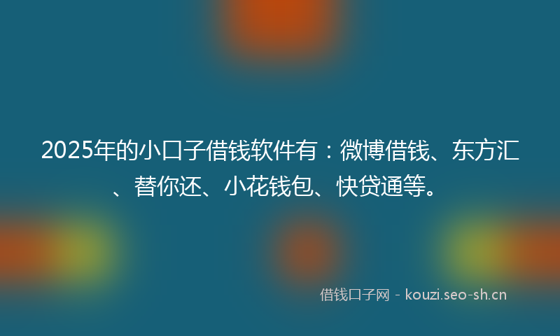 2025年的小口子借钱软件有：微博借钱、东方汇、替你还、小花钱包、快贷通等。