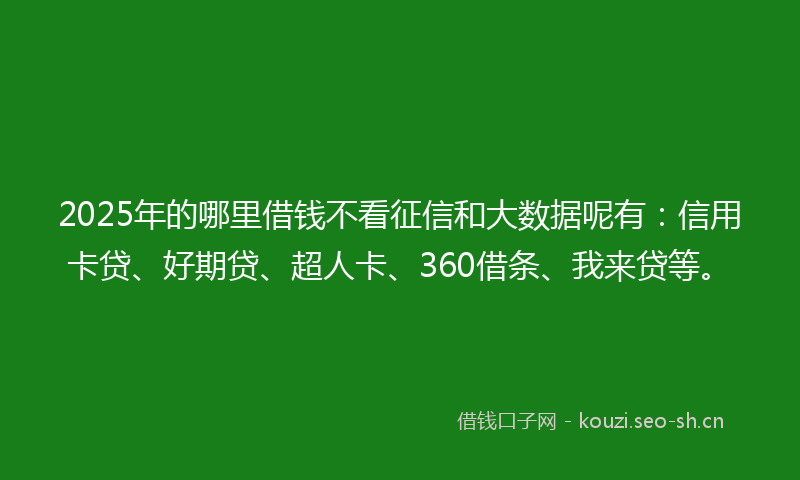 2025年的哪里借钱不看征信和大数据呢有：信用卡贷、好期贷、超人卡、360借条、我来贷等。