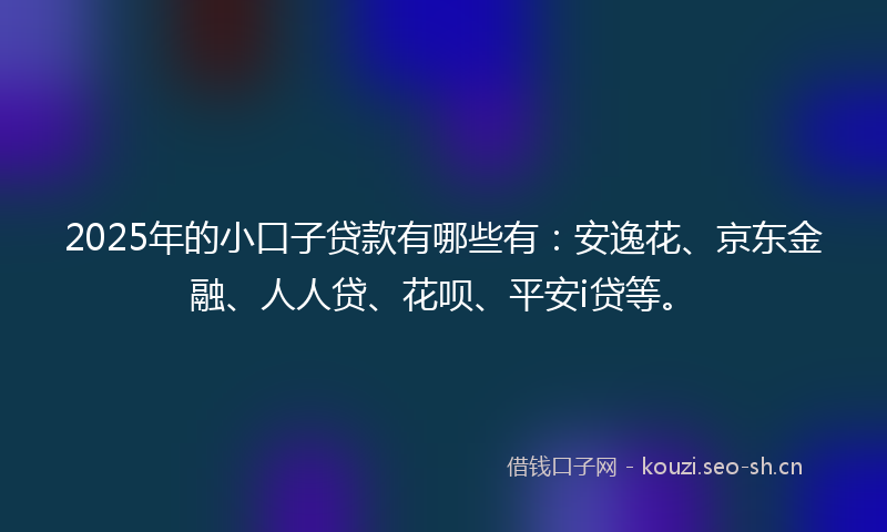 2025年的小口子贷款有哪些有:安逸花、京东金融、人人贷、花呗、平安i贷等。