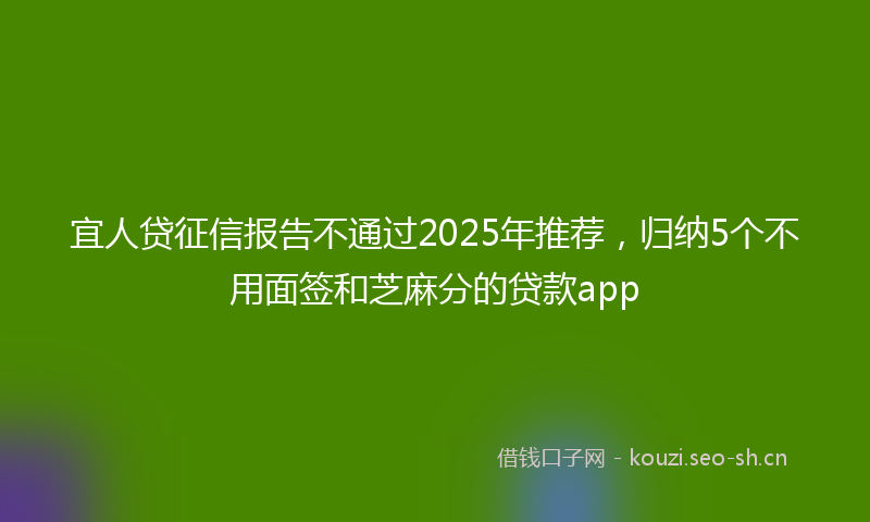 宜人贷征信报告不通过2025年推荐，归纳5个不用面签和芝麻分的贷款app