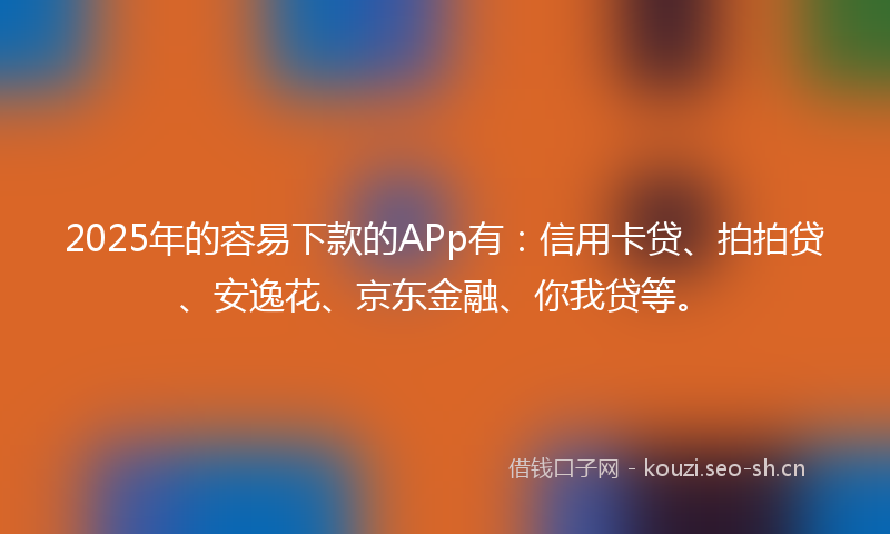 2025年的容易下款的APp有：信用卡贷、拍拍贷、安逸花、京东金融、你我贷等。