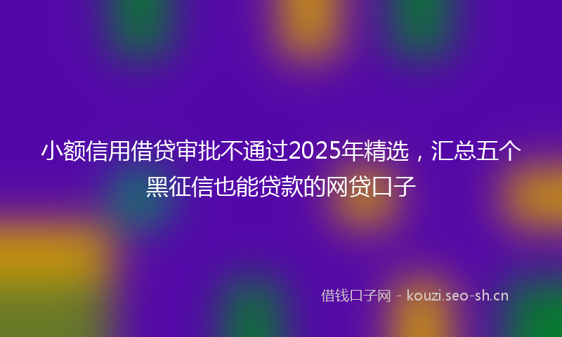 小额信用借贷审批不通过2025年精选，汇总五个黑征信也能贷款的网贷口子