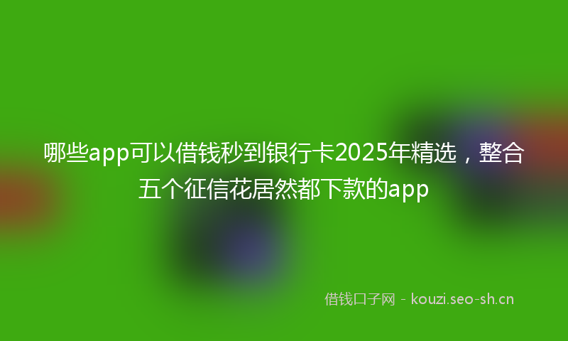 哪些app可以借钱秒到银行卡2025年精选，整合五个征信花居然都下款的app