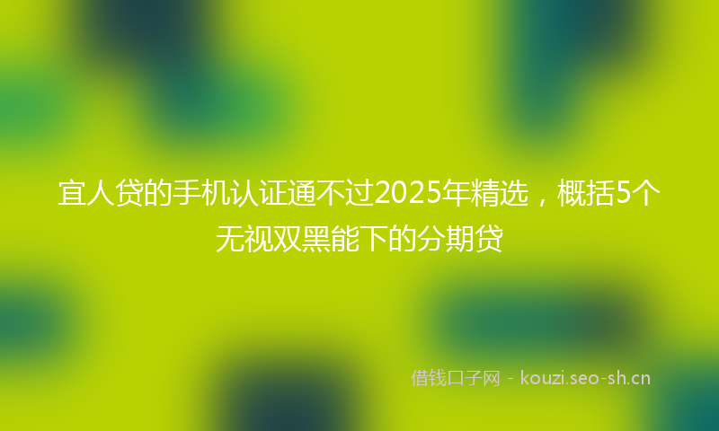 宜人贷的手机认证通不过2025年精选，概括5个无视双黑能下的分期贷