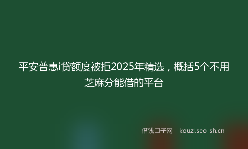 平安普惠i贷额度被拒2025年精选，概括5个不用芝麻分能借的平台