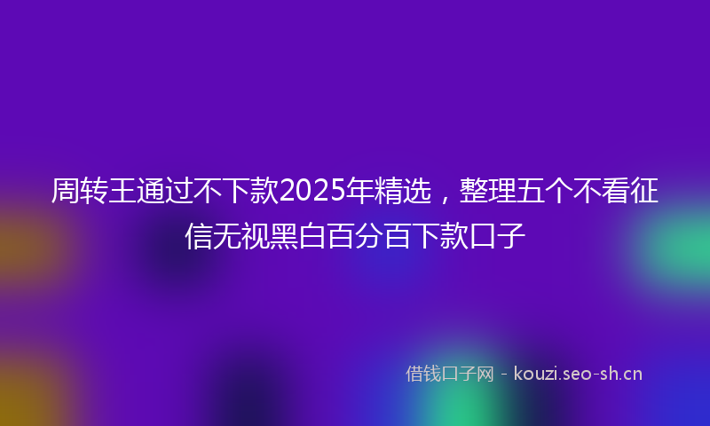 周转王通过不下款2025年精选，整理五个不看征信无视黑白百分百下款口子