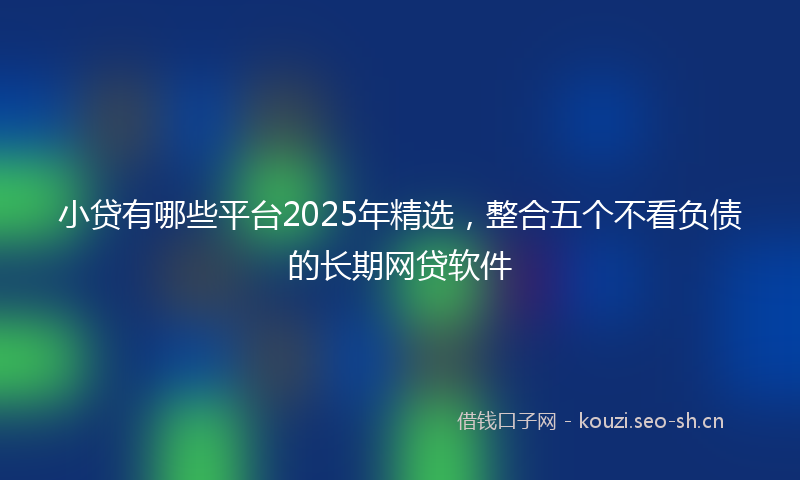 小贷有哪些平台2025年精选，整合五个不看负债的长期网贷软件