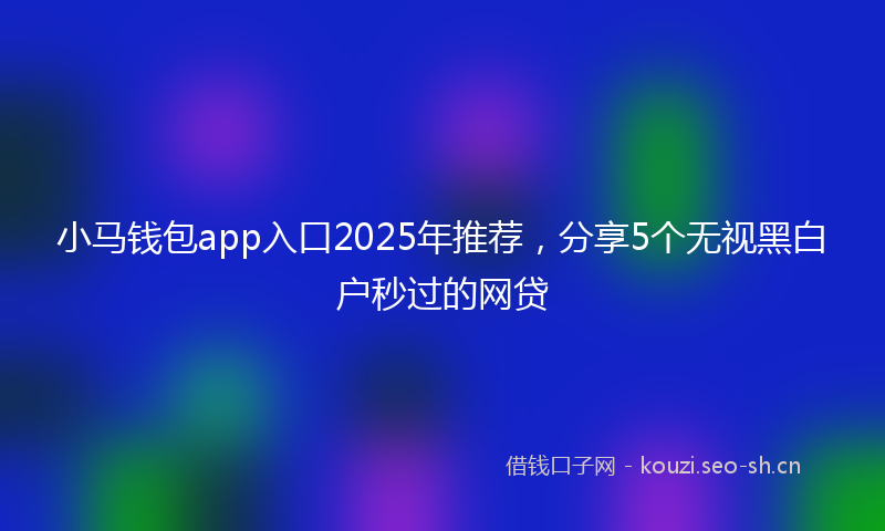 小马钱包app入口2025年推荐，分享5个无视黑白户秒过的网贷