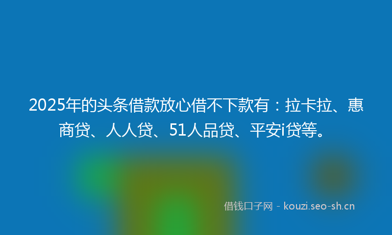 2025年的头条借款放心借不下款有：拉卡拉、惠商贷、人人贷、51人品贷、平安i贷等。