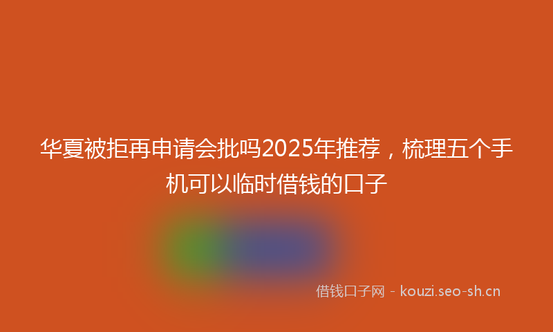 华夏被拒再申请会批吗2025年推荐，梳理五个手机可以临时借钱的口子