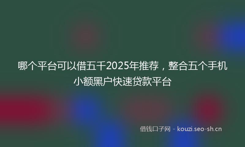 哪个平台可以借五千2025年推荐，整合五个手机小额黑户快速贷款平台