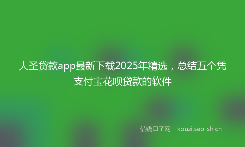大圣贷款app最新下载2025年精选，总结五个凭支付宝花呗贷款的软件