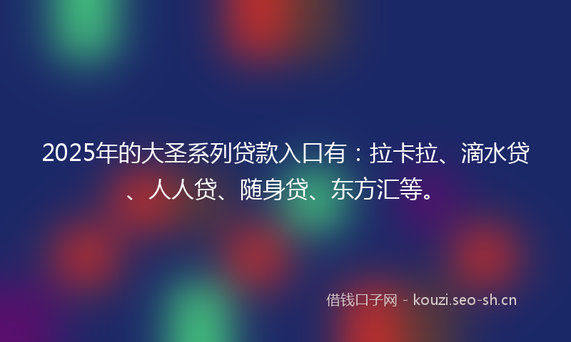 2025年的大圣系列贷款入口有：拉卡拉、滴水贷、人人贷、随身贷、东方汇等。