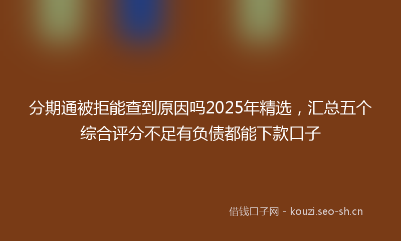 分期通被拒能查到原因吗2025年精选，汇总五个综合评分不足有负债都能下款口子