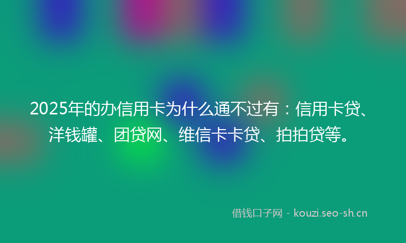 2025年的办信用卡为什么通不过有：信用卡贷、洋钱罐、团贷网、维信卡卡贷、拍拍贷等。