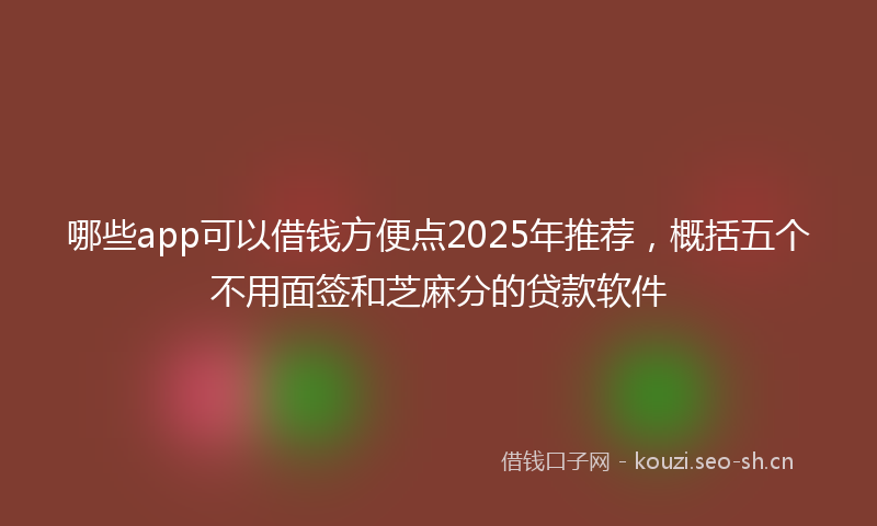 哪些app可以借钱方便点2025年推荐，概括五个不用面签和芝麻分的贷款软件