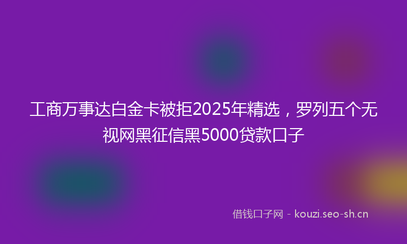 工商万事达白金卡被拒2025年精选,罗列五个无视网黑征信黑5000贷款口子