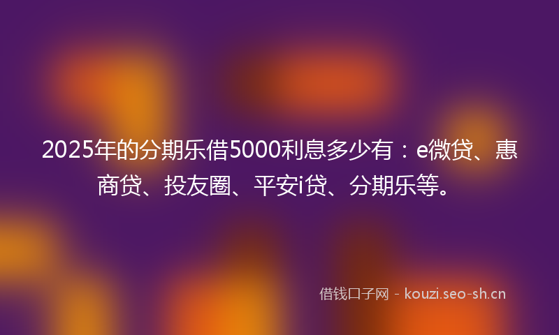 2025年的分期乐借5000利息多少有:e微贷、惠商贷、投友圈、平安i贷、分期乐等。
