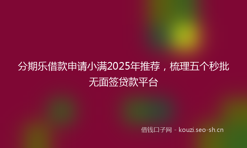 分期乐借款申请小满2025年推荐，梳理五个秒批无面签贷款平台