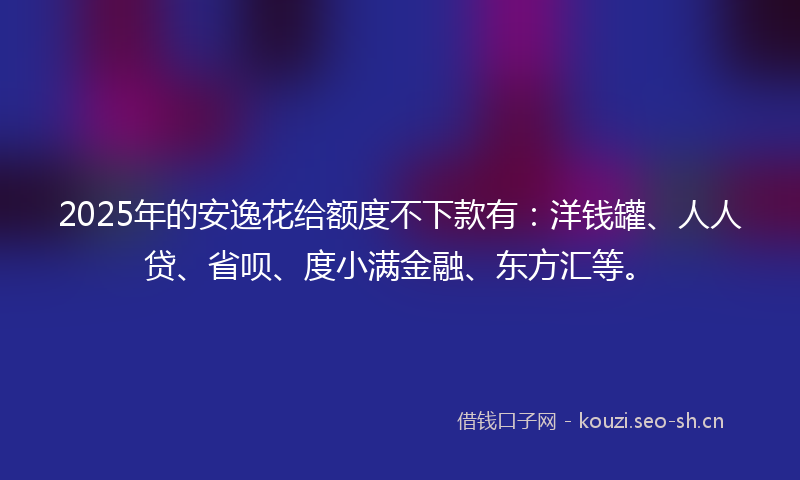 2025年的安逸花给额度不下款有：洋钱罐、人人贷、省呗、度小满金融、东方汇等。