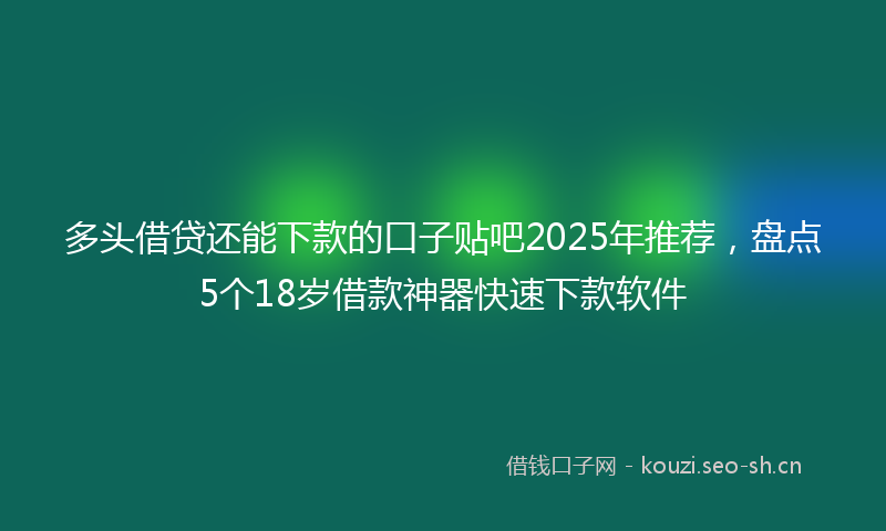 多头借贷还能下款的口子贴吧2025年推荐，盘点5个18岁借款神器快速下款软件