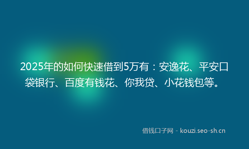 2025年的如何快速借到5万有：安逸花、平安口袋银行、百度有钱花、你我贷、小花钱包等。