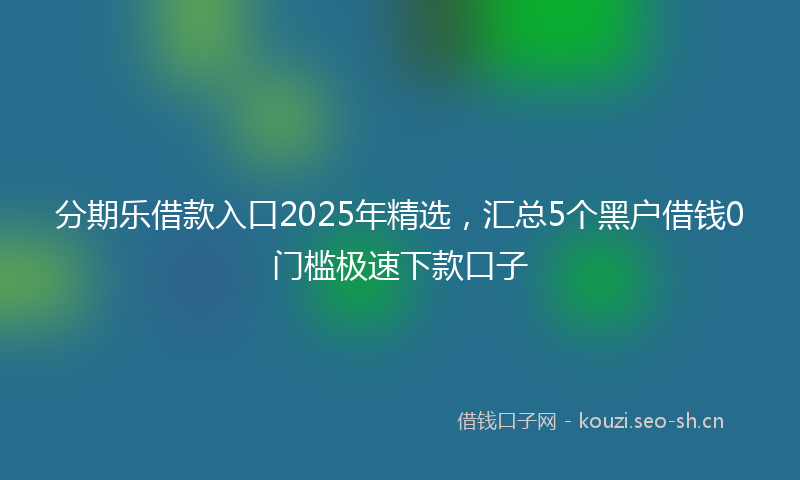 分期乐借款入口2025年精选，汇总5个黑户借钱0门槛极速下款口子