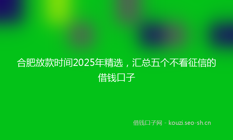 合肥放款时间2025年精选，汇总五个不看征信的借钱口子