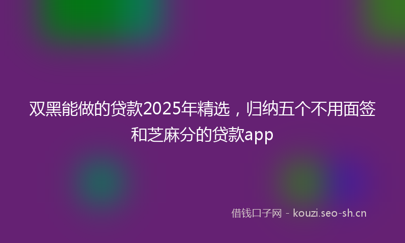 双黑能做的贷款2025年精选，归纳五个不用面签和芝麻分的贷款app