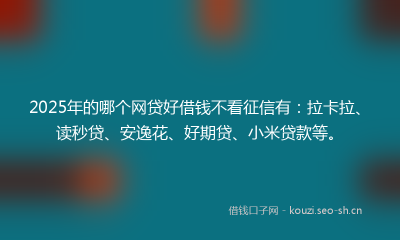 2025年的哪个网贷好借钱不看征信有：拉卡拉、读秒贷、安逸花、好期贷、小米贷款等。