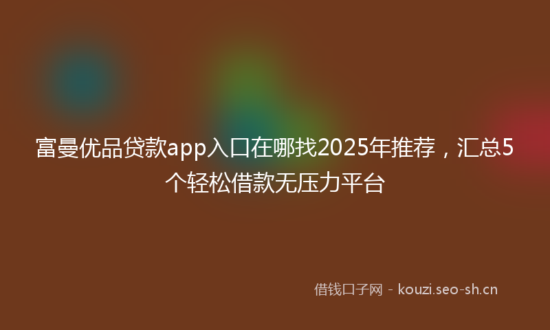 富曼优品贷款app入口在哪找2025年推荐，汇总5个轻松借款无压力平台