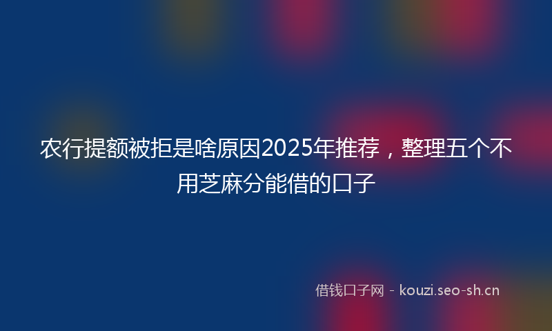 农行提额被拒是啥原因2025年推荐，整理五个不用芝麻分能借的口子