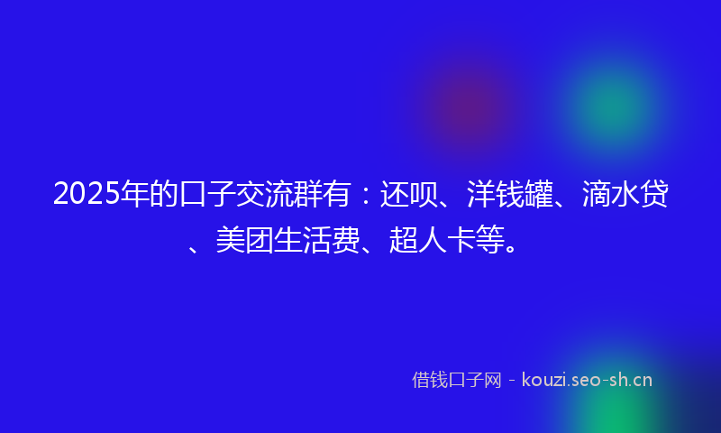 2025年的口子交流群有：还呗、洋钱罐、滴水贷、美团生活费、超人卡等。