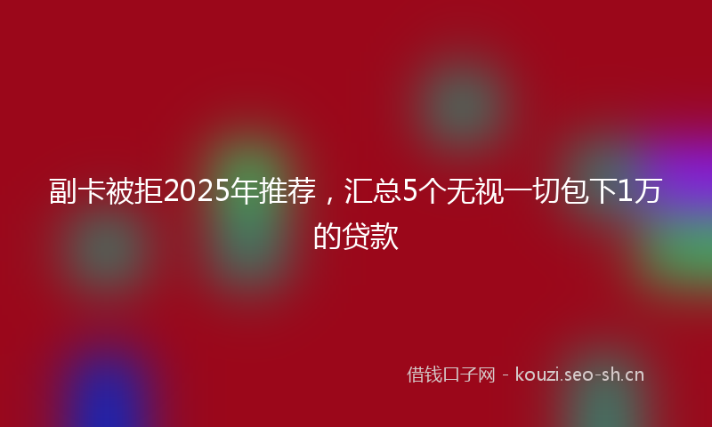 副卡被拒2025年推荐，汇总5个无视一切包下1万的贷款