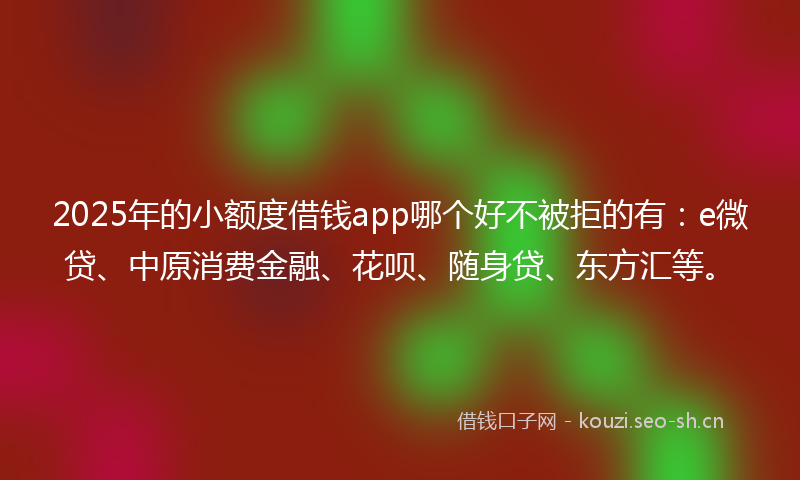 2025年的小额度借钱app哪个好不被拒的有：e微贷、中原消费金融、花呗、随身贷、东方汇等。