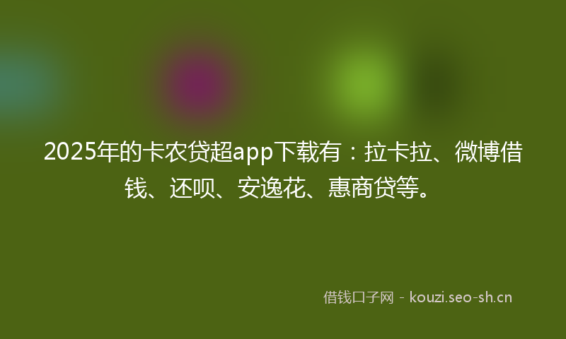 2025年的卡农贷超app下载有：拉卡拉、微博借钱、还呗、安逸花、惠商贷等。