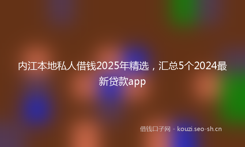 内江本地私人借钱2025年精选，汇总5个2024最新贷款app