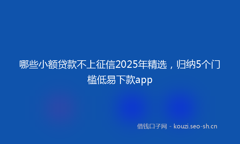 哪些小额贷款不上征信2025年精选，归纳5个门槛低易下款app
