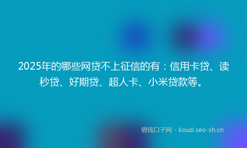 2025年的哪些网贷不上征信的有:信用卡贷、读秒贷、好期贷、超人卡、小米贷款等。