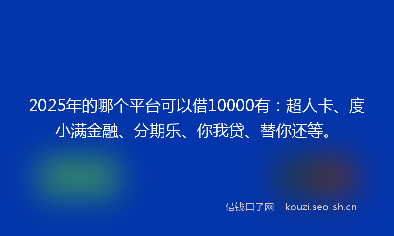 2025年的哪个平台可以借10000有：超人卡、度小满金融、分期乐、你我贷、替你还等。