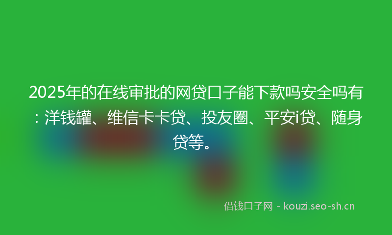 2025年的在线审批的网贷口子能下款吗安全吗有：洋钱罐、维信卡卡贷、投友圈、平安i贷、随身贷等。