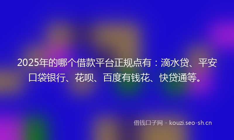 2025年的哪个借款平台正规点有：滴水贷、平安口袋银行、花呗、百度有钱花、快贷通等。