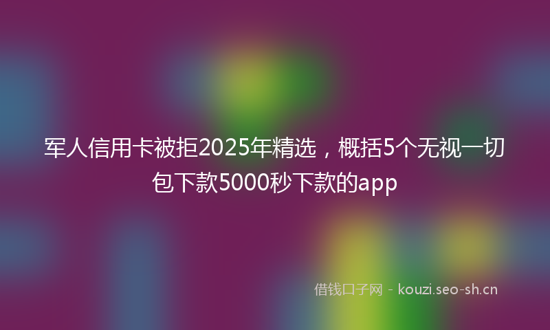 军人信用卡被拒2025年精选，概括5个无视一切包下款5000秒下款的app